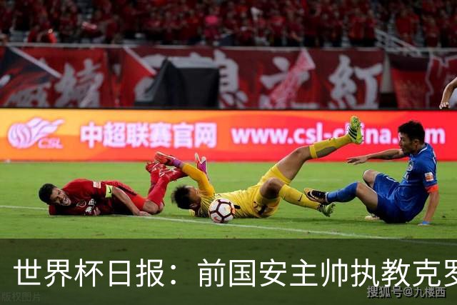 世界杯日报：前国安主帅执教克罗地亚 西法大战即将打响