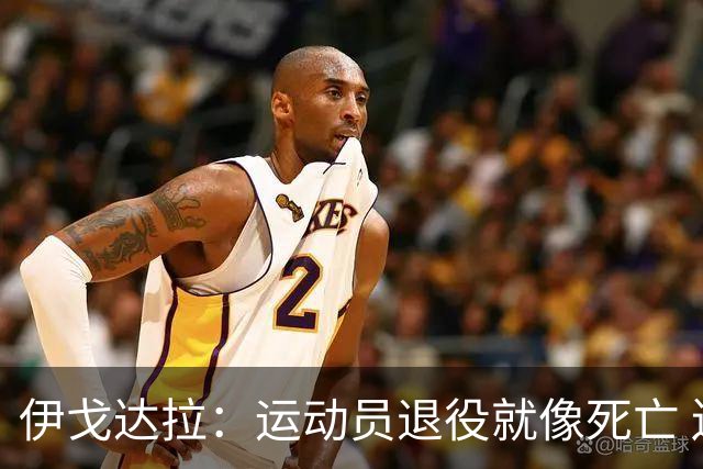 伊戈达拉：运动员退役就像死亡 迷茫挣扎时会看自己集锦重塑信念