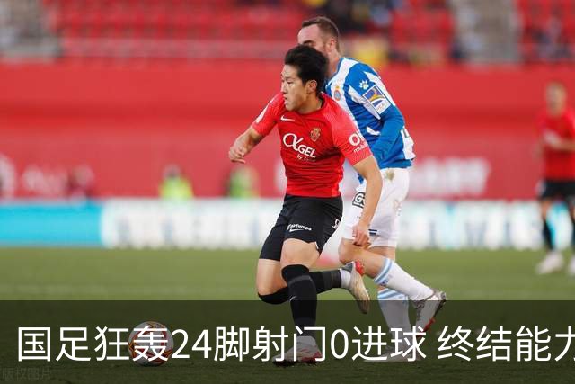 国足狂轰24脚射门0进球 终结能力不足问题全面爆发