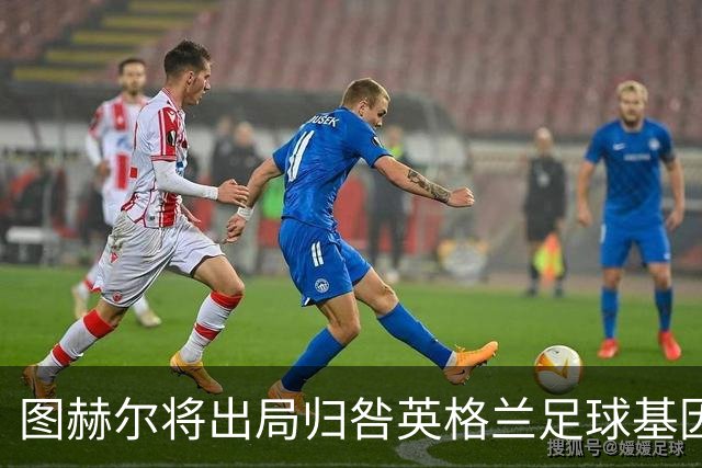 图赫尔将出局归咎英格兰足球基因 球员在压力下难以控球