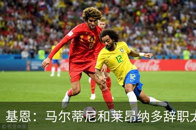 基恩：马尔蒂尼和莱昂纳多辞职太幼稚，不能因为不如意就像个巨婴