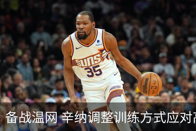 备战温网 辛纳调整训练方式应对高温挑战