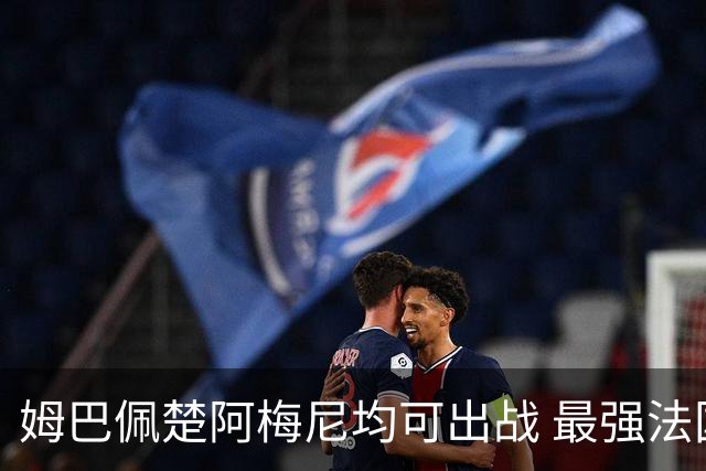 姆巴佩楚阿梅尼均可出战 最强法国亟待复仇西班牙登基