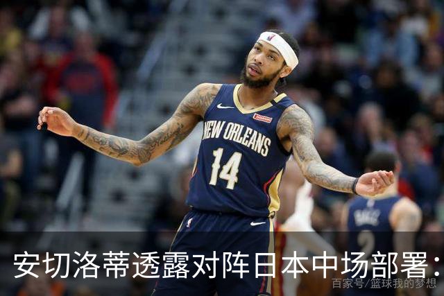 安切洛蒂透露对阵日本中场部署：只要进球走势就会改变