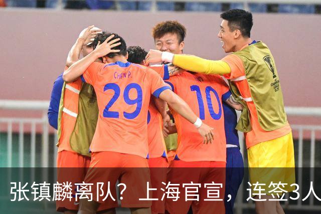 张镇麟离队？上海官宣，连签3人，1顶薪合同+1个C类+1个B类
