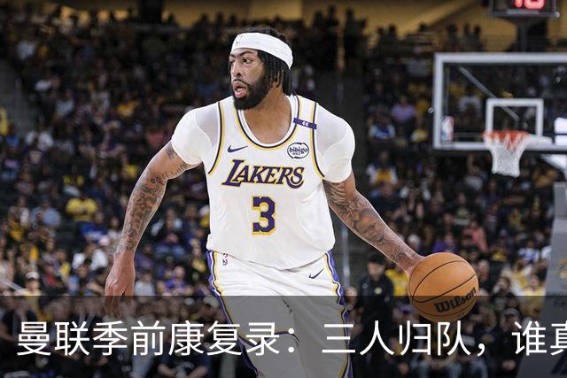 曼联季前康复录：三人归队，谁真能扛大旗？