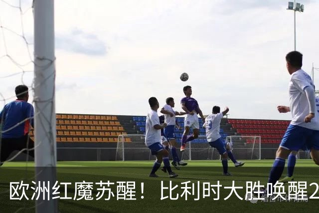欧洲红魔苏醒！比利时大胜唤醒2018记忆 世界杯可能搅局？