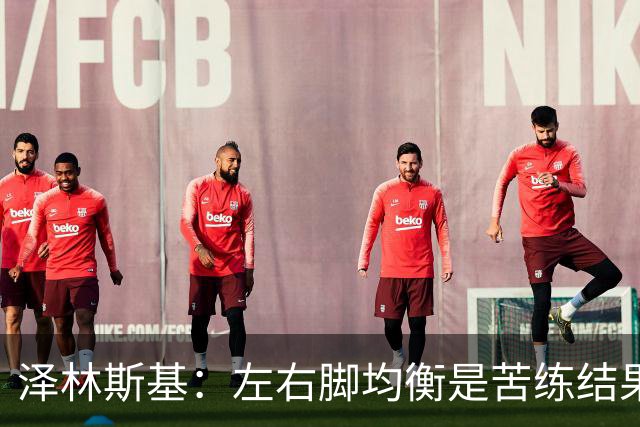 泽林斯基：左右脚均衡是苦练结果，偶像是罗西基