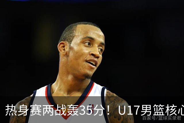 热身赛两战轰35分！U17男篮核心不止要接班张镇麟，还要登陆NBA？