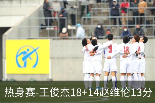 热身赛-王俊杰18+14赵维伦13分 中国男篮险胜FMP拉德尼基