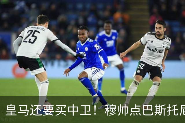 皇马还要买中卫！穆帅点巴斯托尼 国米非7000万欧不谈