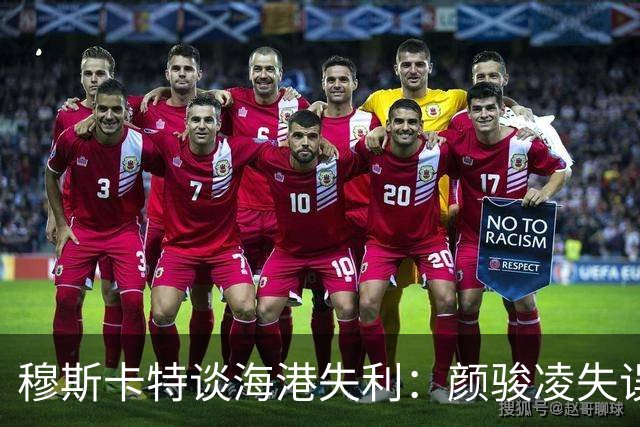 穆斯卡特谈海港失利：颜骏凌失误属正常，防守需全队共担