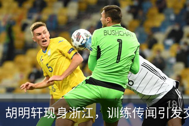 胡明轩现身浙江，训练传闻引发交易猜测，最新动向引关注