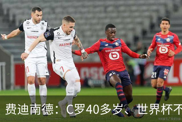 费迪南德：C罗40多岁、世界杯不能踢满每一分钟 替补登场更致命
