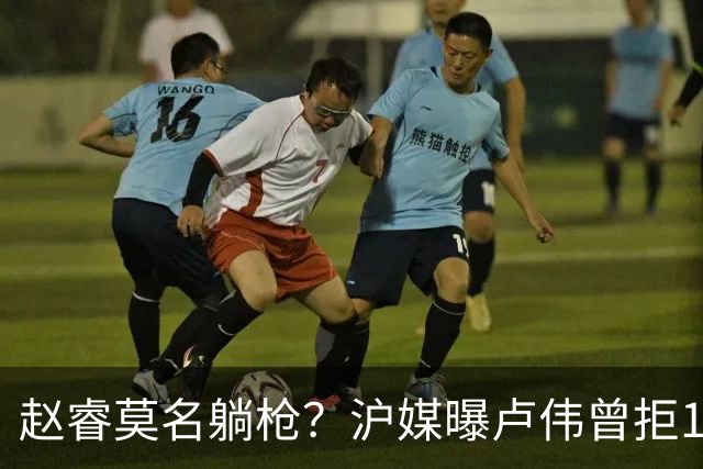 赵睿莫名躺枪？沪媒曝卢伟曾拒1国手，直指性格有问题，真是他？