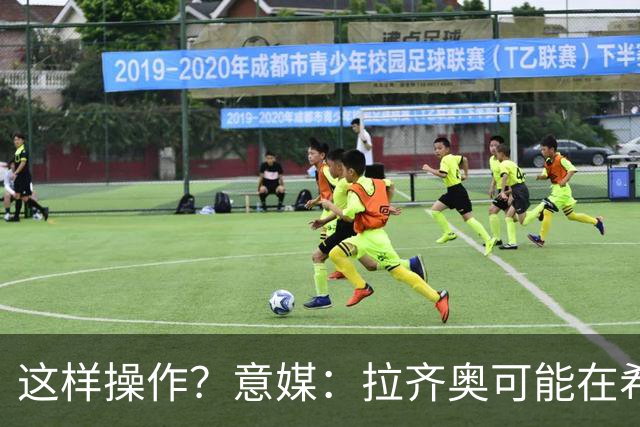 这样操作？意媒：拉齐奥可能在希拉交易加入小将，减少皇马的分成