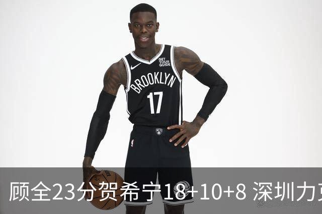 顾全23分贺希宁18+10+8 深圳力克山东取4连胜