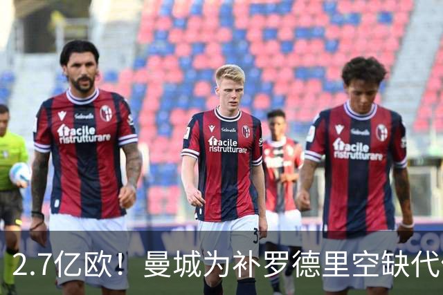 2.7亿欧！曼城为补罗德里空缺代价巨大 新赛季能否平稳过渡值得关注