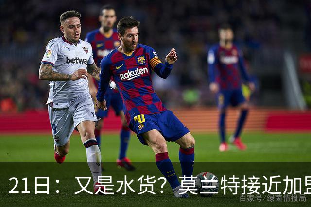 21日：又是水货？莫兰特接近加盟，放弃西甲中场，山东泰山引援看不懂