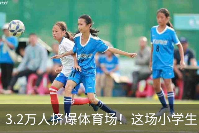 3.2万人挤爆体育场！这场小学生比赛，看哭无数人