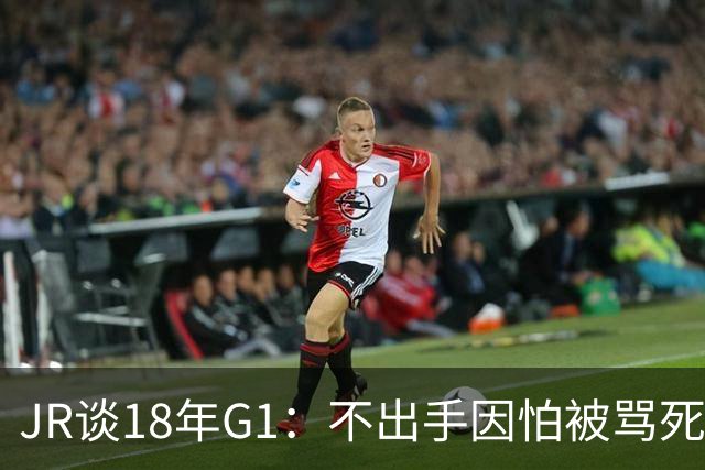 JR谈18年G1：不出手因怕被骂死 老詹拿钱多该他投 他到现在还生气